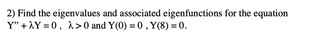 2) Find the eigenvalues and associated eigenfunctions for the equation
Y" + AY = 0, ^ > 0 and Y(0) = 0, Y(8) = 0.