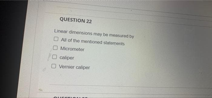 QUESTION 22
Linear dimensions may be measured by
O All of the mentioned statements
O Micrometer
O caliper
O Vernier caliper

