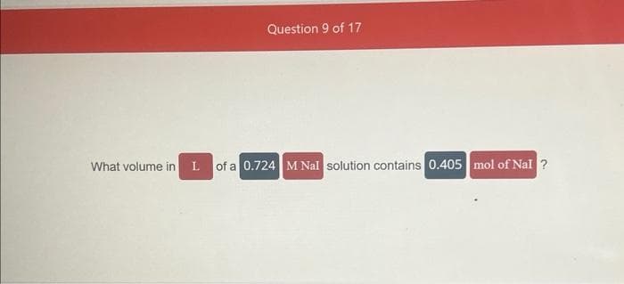 Question 9 of 17
What volume in L of a 0.724 M Nal solution contains 0.405 mol of Nal?