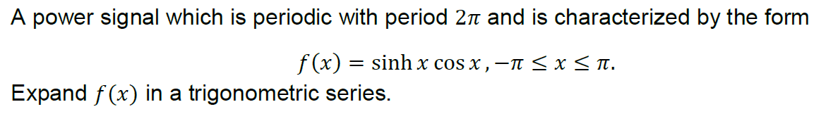 A power signal which is periodic with period 2n and is characterized by the form
f (x) = sinh x cos x , –n < x< T.
Expand f(x) in a trigonometric series.
