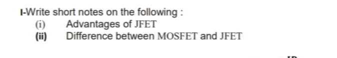 I-Write short notes on the following :
(i)
(ii)
Advantages of JFET
Difference between MOSFET and JFET
