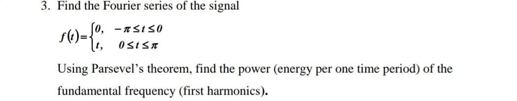 3. Find the Fourier series of the signal
Using Parsevel's theorem, find the power (energy per one time period) of the
fundamental frequency (first harmonics).
