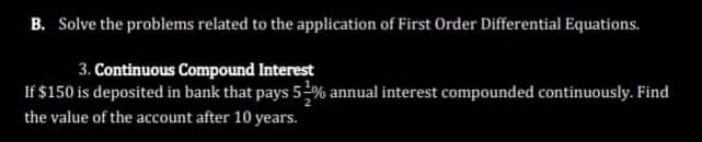 B. Solve the problems related to the application of First Order Differential Equations.
3. Continuous Compound Interest
If $150 is deposited in bank that pays 51% annual interest compounded continuously. Find
the value of the account after 10 years.