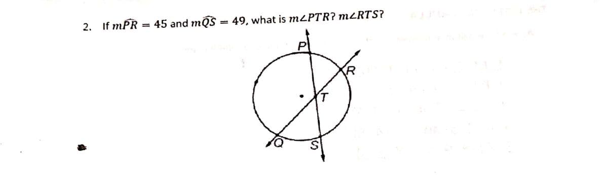 2. If mPR = 45 and mQS = 49, what is m/PTR? m<RTS?
d
