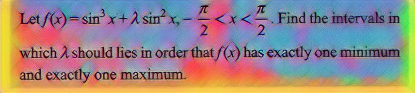 sin²x,-
TO
-
Let f(x)=sin³x+λ
2
2
which should lies in order that f(x) has exactly one minimum
and exactly one maximum.
T
<x<
Find the intervals in