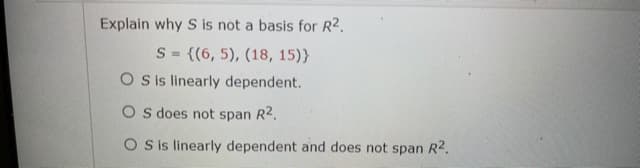 Explain why S is not a basis for R2.
S = {(6, 5), (18, 15)}
O sis linearly dependent.
O s does not span R2.
O Sis linearly dependent and does not span R2.
