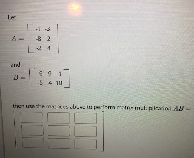 Let
-1 -3
A =
-8 2
-2 4
and
-6 -9 -1
B
%3D
-5 4 10
then use the matrices above to perform matrix multiplication AB
||
