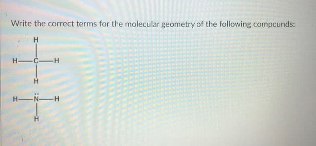 Write the correct terms for the molecular geometry of the following compounds:
H
H-C-H
H-N-H

