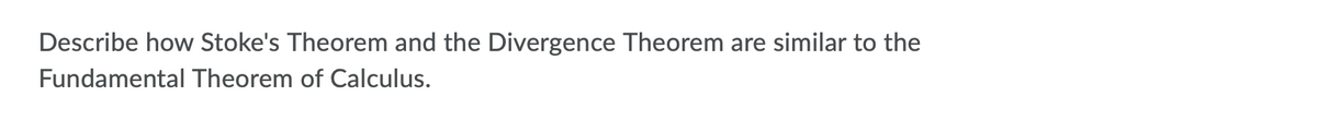 Describe how Stoke's Theorem and the Divergence Theorem are similar to the
Fundamental Theorem of Calculus.
