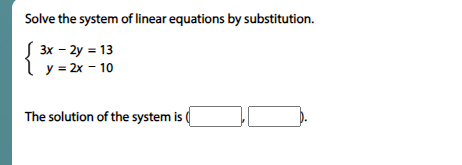 Solve the system of linear equations by substitution.
3x - 2y = 13
y=2x-10
The solution of the system is