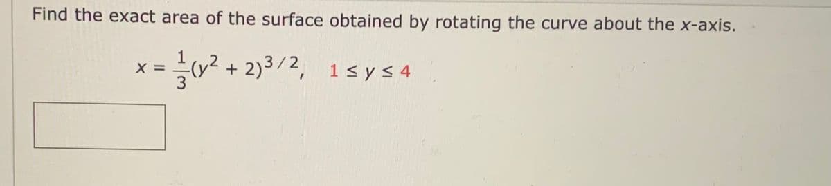 Find the exact area of the surface obtained by rotating the curve about the x-axis.
= =cy² 1sys4
+ 2)3/2,
X =
