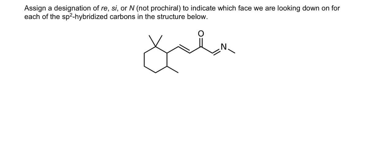 Assign a designation of re, si, or N (not prochiral) to indicate which face we are looking down on for
each of the sp²-hybridized carbons in the structure below.
Jala
