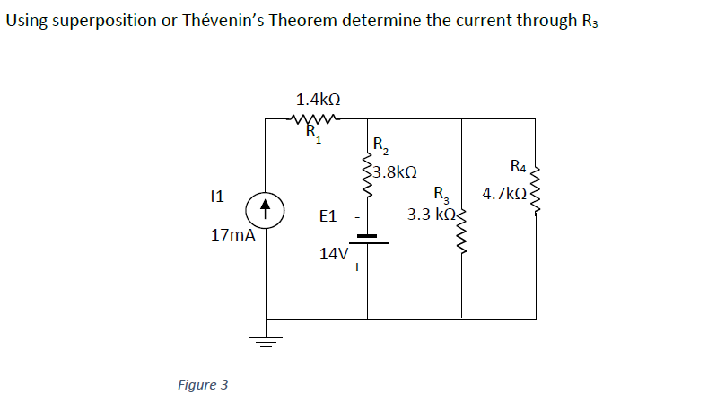 Using superposition or Thévenin's Theorem determine the current through R3
11
17mA
Figure 3
↑
1.4ΚΩ
E1
14V
+
R₂
33.8ΚΩ
R₂
3.3 ΚΩΣ
R4
4.7kQ