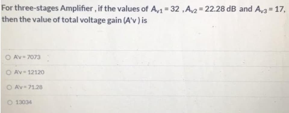 For three-stages Amplifier, if the values of Av1 = 32,Av2 = 22.28 dB and Av3 = 17,
then the value of total voltage gain (A'v) is
O A'v=7073
O Av= 12120
O Av=71.28
O 13034