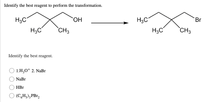 Identify the best reagent to perform the transformation.
H3C
OH
H3C
CH3
Identify the best reagent.
1.H₂0+ 2. NaBr
NaBr
HBr
(C6H5)3PBr₂
H3C
H3C
CH3
Br