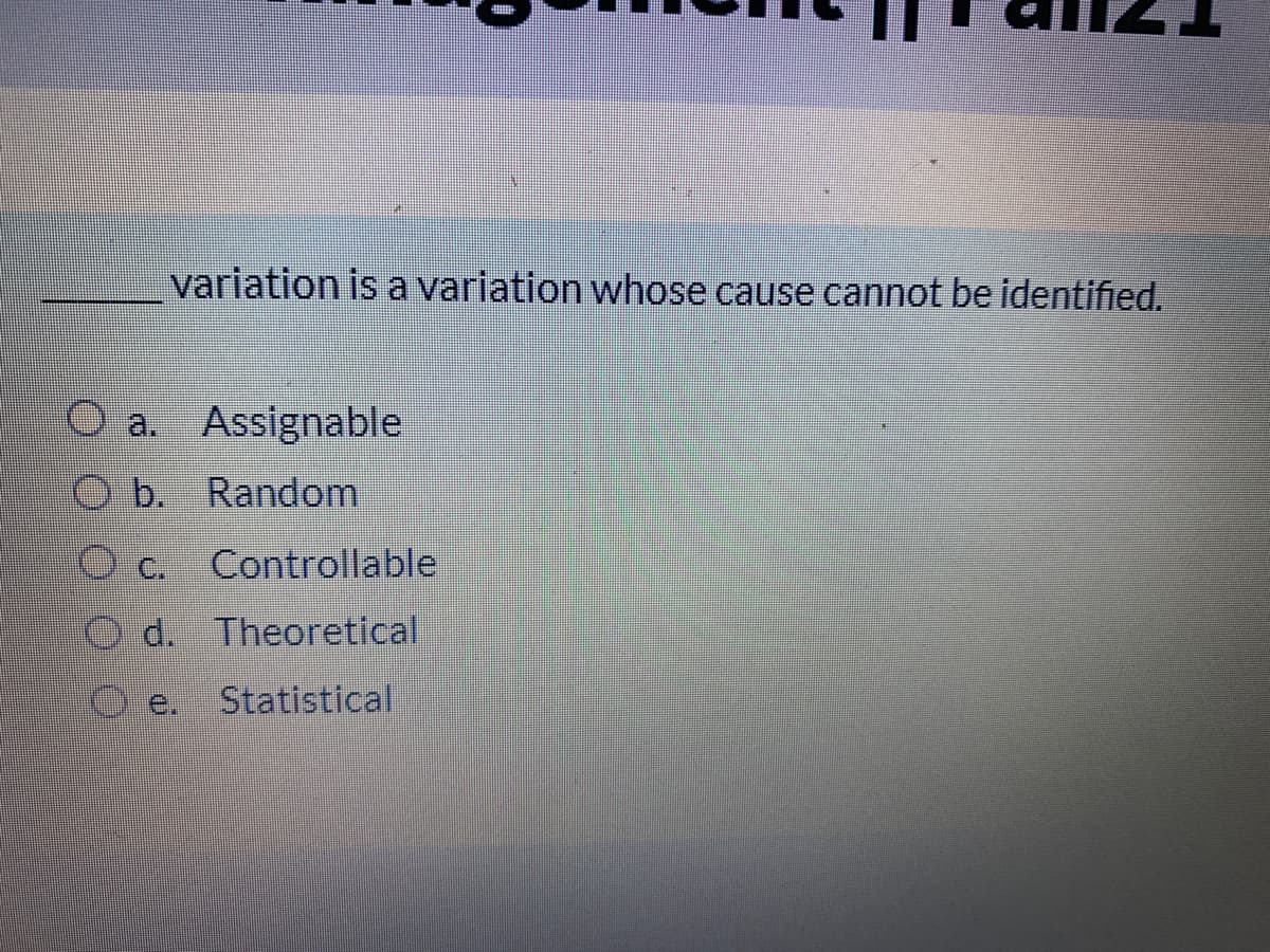 variation is a variation whose cause cannot be identified.
O a. Assignable
O b. Random
Controllable
O d. Theoretical
e.
Statistical
