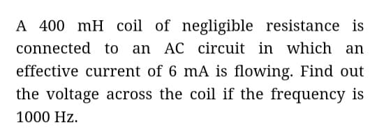 A 400 mH coil of negligible resistance is
connected to an AC circuit in which an
effective current of 6 mA is flowing. Find out
the voltage across the coil if the frequency is
1000 Hz.