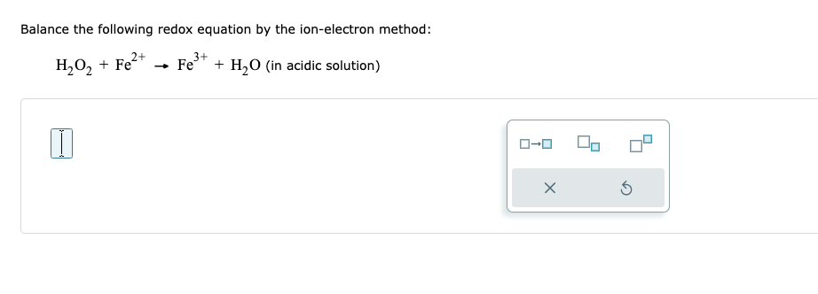 Balance the following redox equation by the ion-electron method:
2+
H₂O₂ + Fe²+ → Fe
I
3+
+ H₂O (in acidic solution)
ローロ
X
90