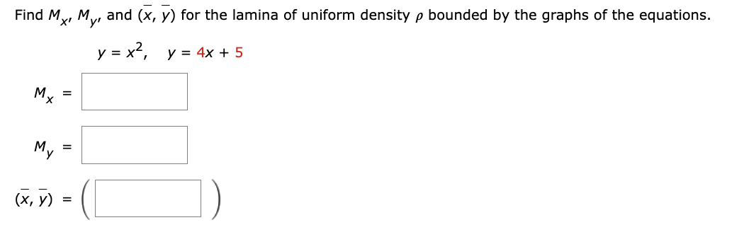 Find Mx, My, and (x, y) for the lamina of uniform density p bounded by the graphs of the equations.
y = x²,
y = 4x + 5
Mx
My
(x, y)
=
=
=