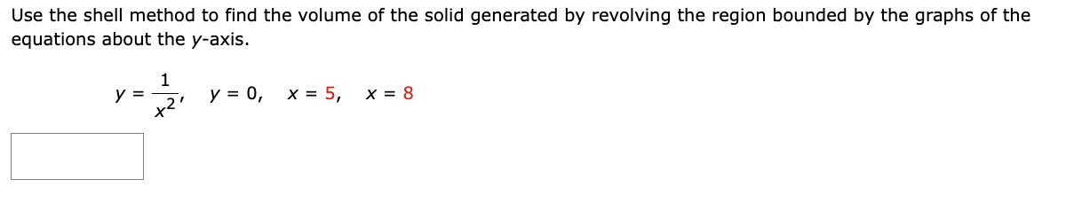 Use the shell method to find the volume of the solid generated by revolving the region bounded by the graphs of the
equations about the y-axis.
y =
1
x21
y = 0, x = 5,
x = 8