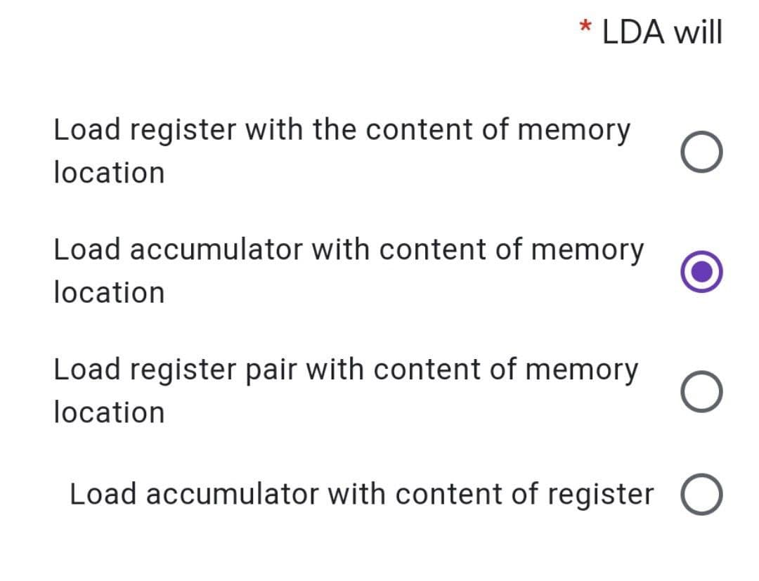 * LDA will
Load register with the content of memory
location
Load accumulator with content of memory
location
Load register pair with content of memory
location
Load accumulator with content of register O
