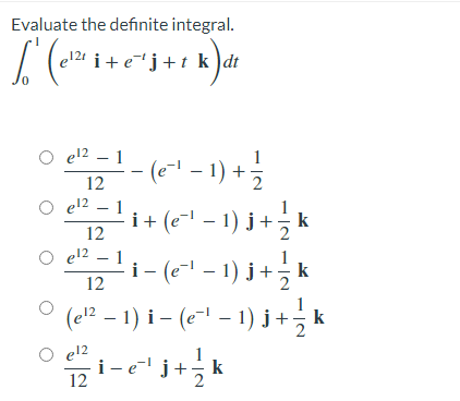 Evaluate the definite integral.
i+ej+t k )dt
O el2 – 1
1
(e- - 1) +
-
12
O el2
i+ (e- – 1) j+ k
el2 – 1
12
el2 – 1
i - (e- – 1) j +, k
|
12
(el? – 1) i – (e~1 – 1) j +k
O el2
i- e" j+, k
1
12
