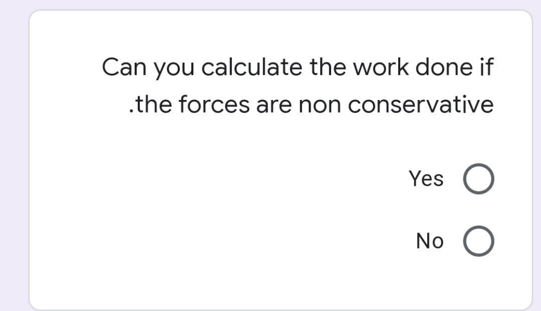 Can you calculate the work done if
.the forces are non conservative
Yes
O
No
O