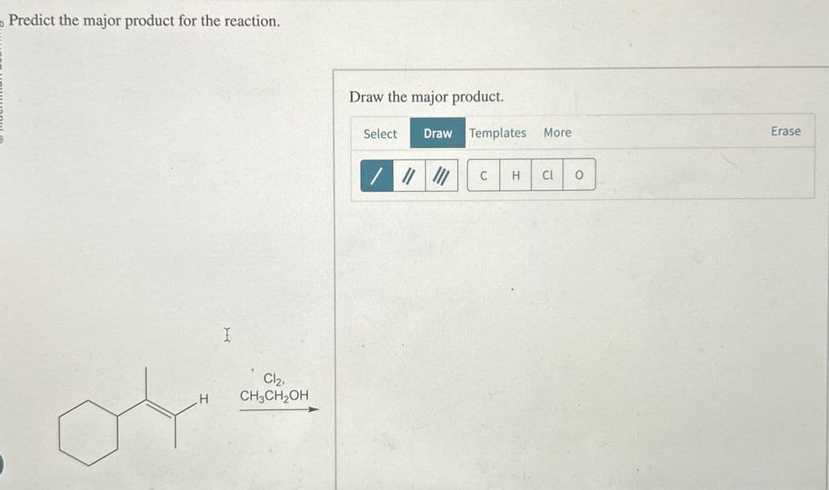 Predict the major product for the reaction.
H
I
Cl2,
CH3CH2OH
Draw the major product.
Select Draw Templates More
C H Cl 0
Erase