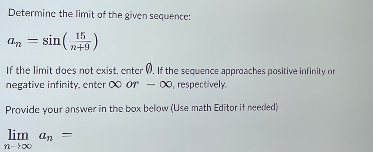 Determine the limit of the given sequence:
sin (159)
an
=
If the limit does not exist, enter Ø. If the sequence approaches positive infinity or
negative infinity, enter or
∞, respectively.
Provide your answer in the box below (Use math Editor if needed)
lim an
n→∞
=
-