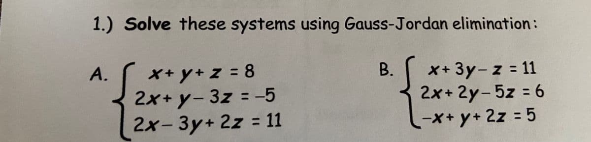 1.) Solve these systems using Gauss-Jordan elimination:
x+y+z = 8
2x+ y- 3z = -5
2x-3y+ 2z = 11
A.
В.
X+3y-z = 11
2x+ 2y-5z = 6
-x+ y+ 2z = 5
