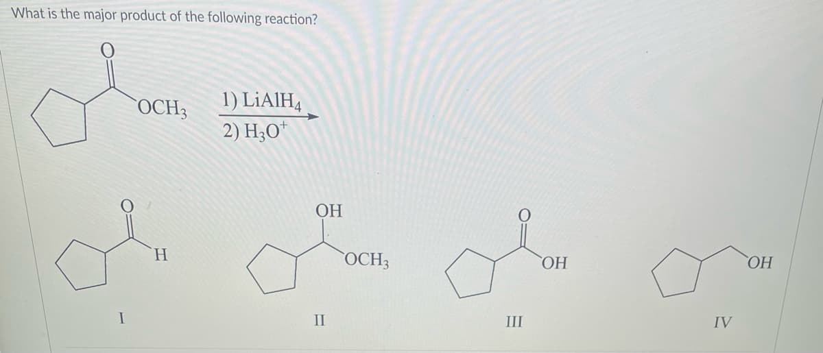 What is the major product of the following reaction?
olar.
OCH3 1) LiAlH4
2) H30¹
OH
H
of of o
OCH3
OH
I
II
III
IV
OH