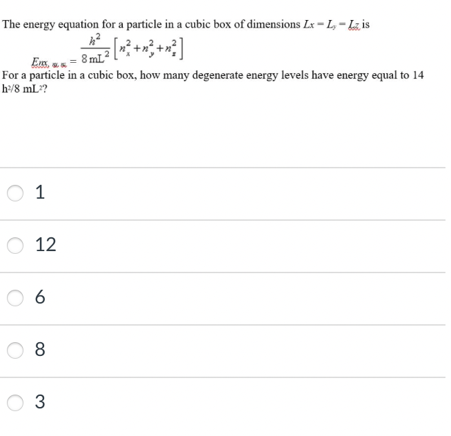 The energy equation for a particle in a cubic box of dimensions Lx = L, = Lz is
Eux, w. = 8 mL?
For a particle in a cubic box, how many degenerate energy levels have energy equal to 14
h/8 mL?
1
12
8.
3
