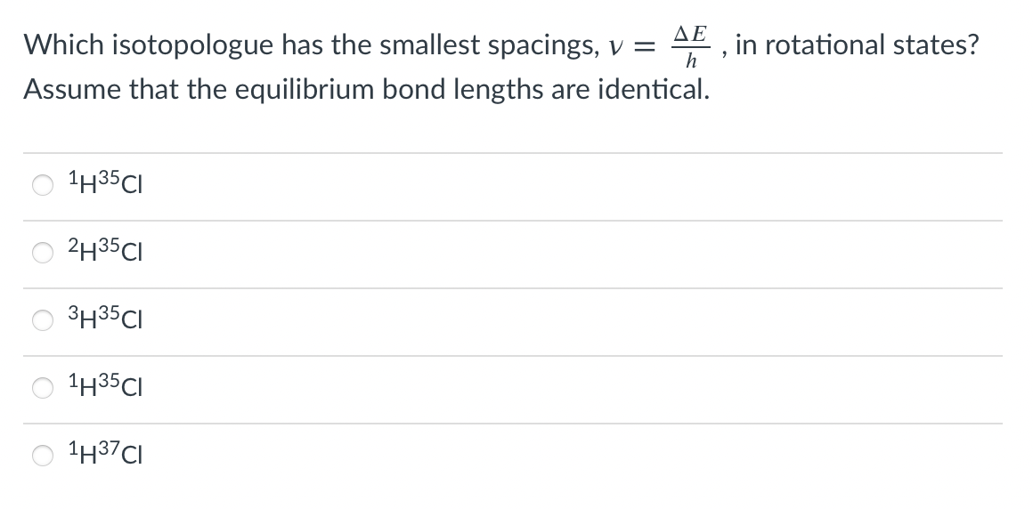 ΔΕ
Which isotopologue has the smallest spacings, v =
in rotational states?
h
Assume that the equilibrium bond lengths are identical.
1H35CI
2H35CI
3H35CI
1H35CI
1H37CI
