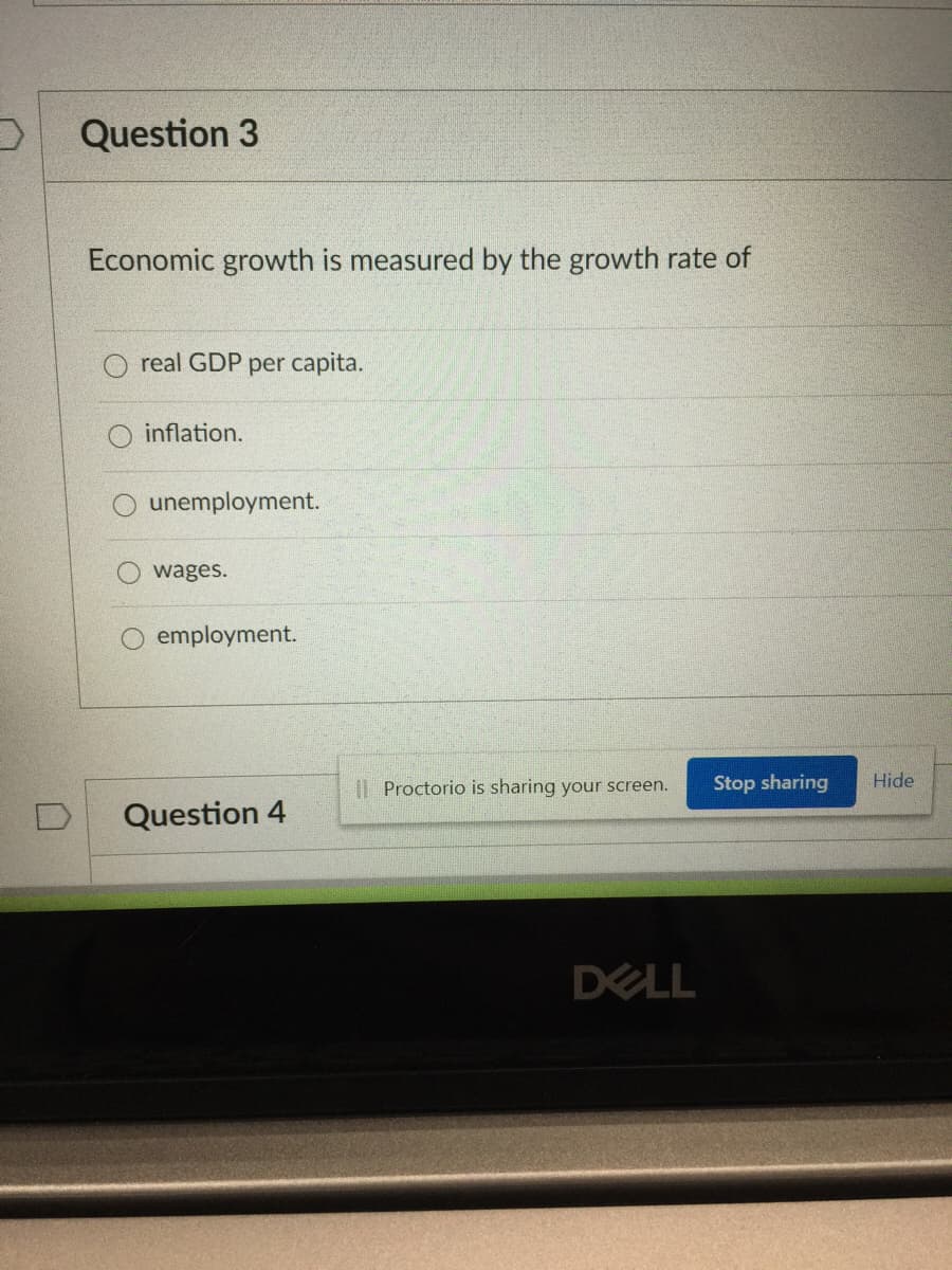 Question 3
Economic growth is measured by the growth rate of
O real GDP per capita.
inflation.
unemployment.
wages.
employment.
I| Proctorio is sharing your screen.
Stop sharing
Hide
Question 4
DELL

