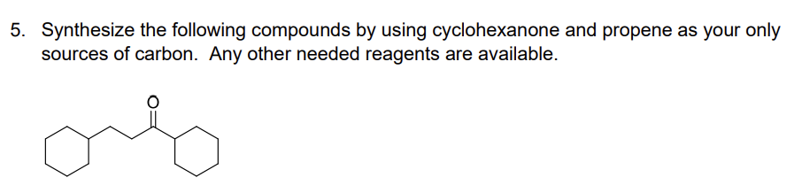 5. Synthesize the following compounds by using cyclohexanone and propene as your only
sources of carbon. Any other needed reagents are available.
