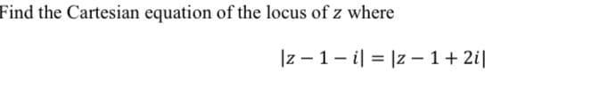 Find the Cartesian equation of the locus of z where
|z - 1- il = |z – 1+ 2i|
