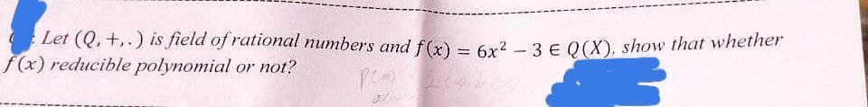 Let (Q, +..) is field of rational numbers and f(x) = 6x² - 3 € Q(X), show that whether
f(x) reducible polynomial or not?