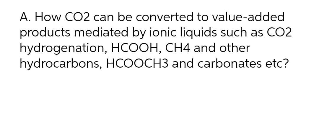 A. How CO2 can be converted to value-added
products mediated by ionic liquids such as CO2
hydrogenation, HCOOH, CH4 and other
hydrocarbons, HCOOCH3 and carbonates etc?
