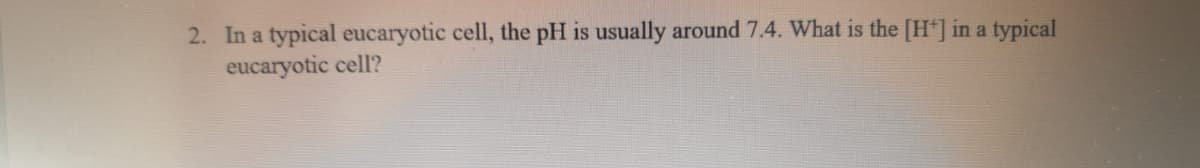 2. In a typical eucaryotic cell, the pH is usually around 7.4. What is the [H+] in a typical
eucaryotic cell?