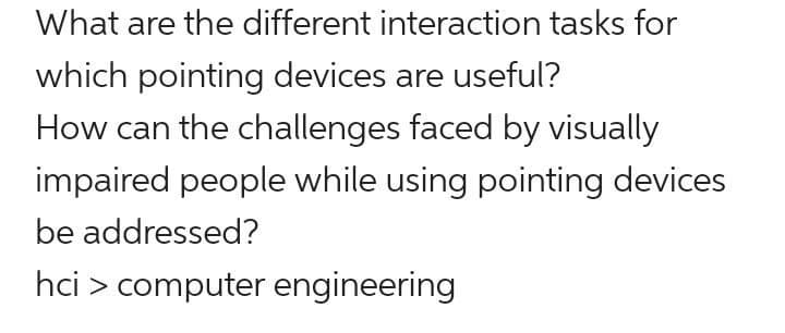 What are the different interaction tasks for
which pointing devices are useful?
How can the challenges faced by visually
impaired people while using pointing devices
be addressed?
hci > computer engineering
