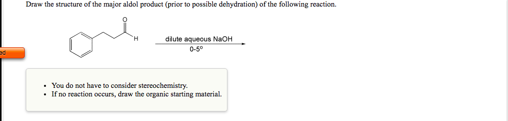 Draw the structure of the major aldol product (prior to possible dehydration) of the following reaction.
dilute aqueous NaOH
0-5°
ed
• You do not have to consider stereochemistry.
If no reaction occurs, draw the organic starting material.
