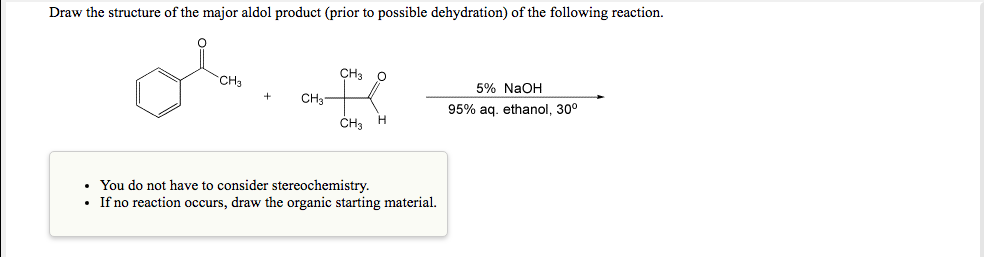 Draw the structure of the major aldol product (prior to possible dehydration) of the following reaction.
CH3
CH3
5% NaOH
CH3
95% ag. ethanol, 30°
CH3
• You do not have to consider stereochemistry.
• If no reaction occurs, draw the organic starting material.
