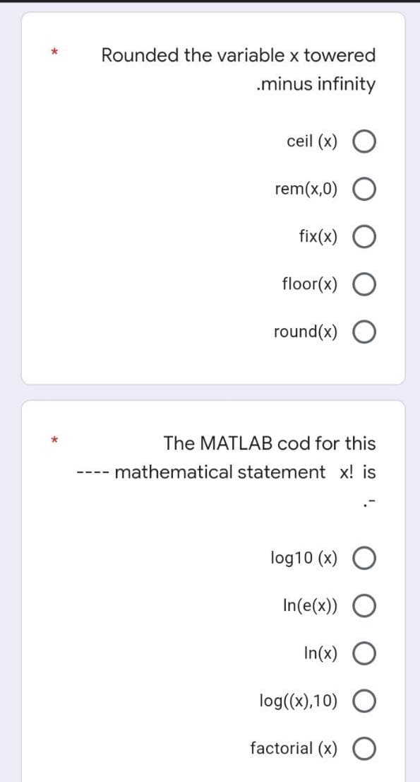 * Rounded the variable x towered
.minus infinity
ceil (x)
rem(x,0)
fix(x)
floor(x) O
round(x)
The MATLAB cod for this
mathematical statement x! is
log10 (x) O
In(e(x)) O
In(x) O
log((x),10) O
factorial (x) O