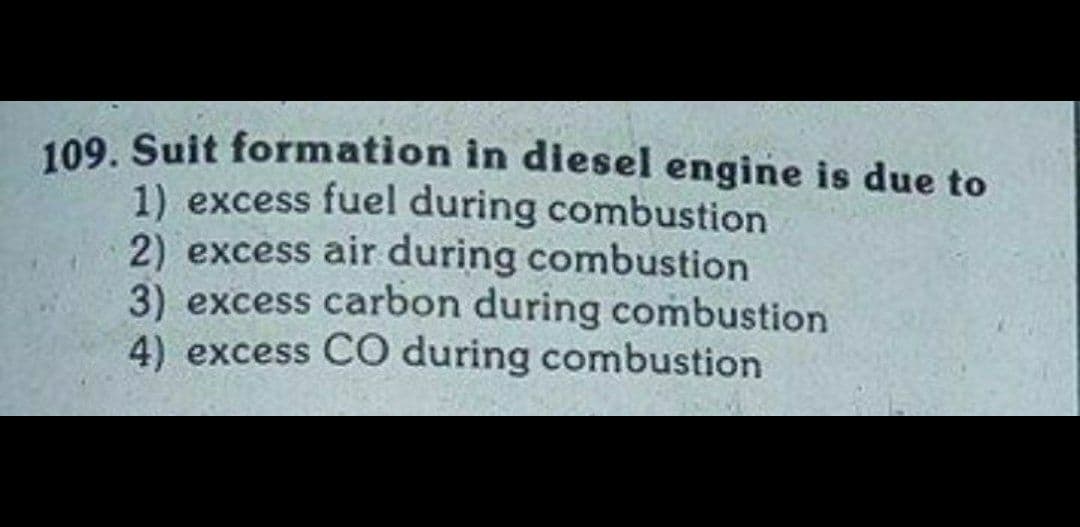 109. Suit formation in diesel engine is due to
1) excess fuel during combustion
2) excess air during combustion
3) excess carbon during combustion
4) excess CO during combustion
