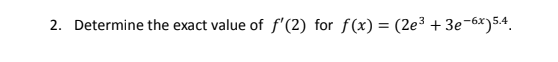 2. Determine the exact value of f'(2) for f(x) = (2e³ + 3e-6x)5.4,
