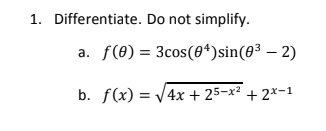 1. Differentiate. Do not simplify.
a. f(0) = 3cos(0*)sin(0³ – 2)
b. f(x) = V4x + 25-x² + 2×-1
