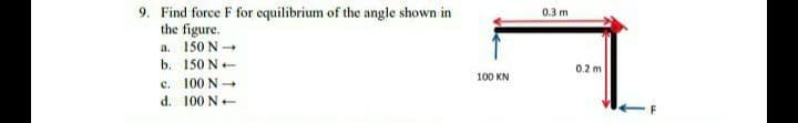 9. Find force F for equilibrium of the angle shown in
the figure.
a. 150 N-
b. 150 N+
c. 100 N-
d. 100 N+
0.3 m
0.2 m
100 KN
