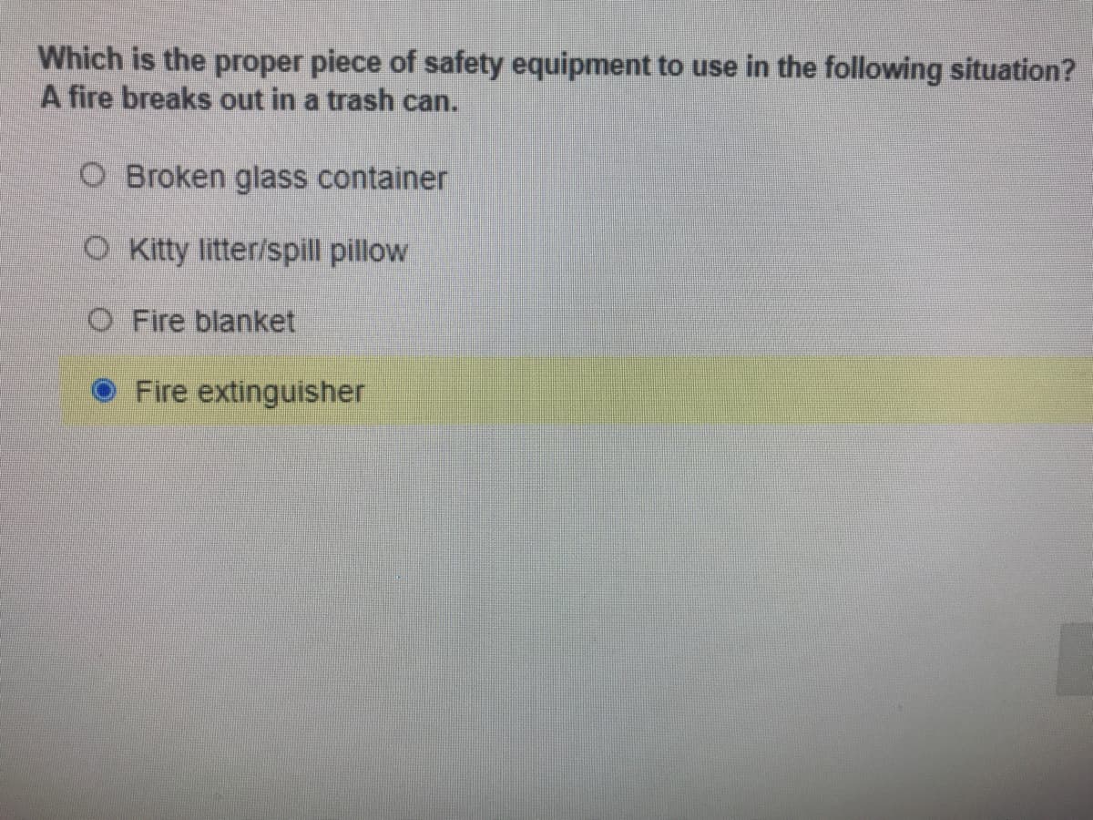 Which is the proper piece of safety equipment to use in the following situation?
A fire breaks out in a trash can.
O Broken glass container
O Kitty litter/spill pillow
O Fire blanket
Fire extinguisher
