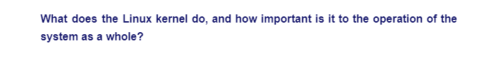 What does the Linux kernel do, and how important is it to the operation of the
system as a whole?