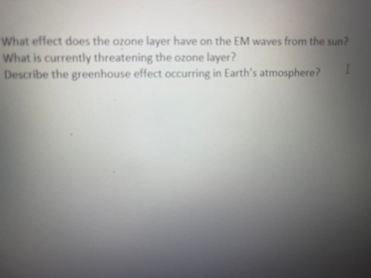What effect does the ozone layer have on the EM waves from the sun?
What is currently threatening the ozone layer?
Describe the greenhouse effect occurring in Earth's atmosphere?
I